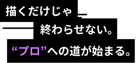 描くだけじゃ終わらせない。“プロ”への道が始まる。