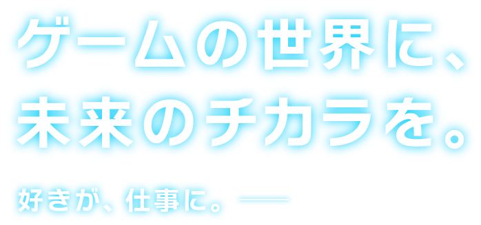 ゲームの世界に、未来のチカラを。好きが、仕事に。